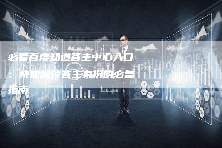 必看百度知道答主中心入口：快速解锁答主身份的必备指南-夫唯发布外链网
