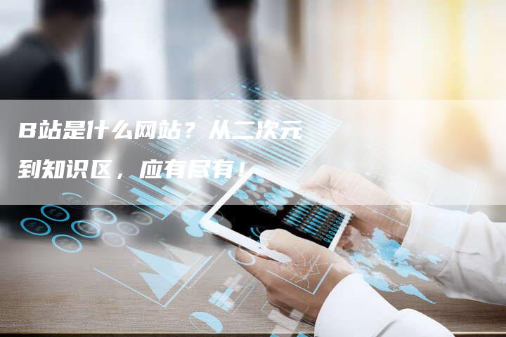 B站是什么网站？从二次元到知识区，应有尽有！-夫唯发布外链网