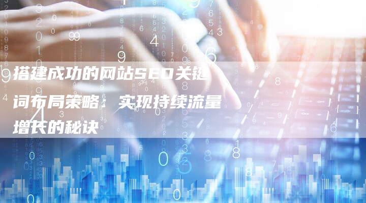 搭建成功的网站SEO关键词布局策略：实现持续流量增长的秘诀