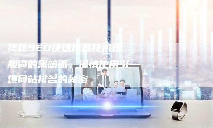 揭秘SEO快速排名技术违规词的黑暗面，谨慎使用引爆网站排名的秘密
