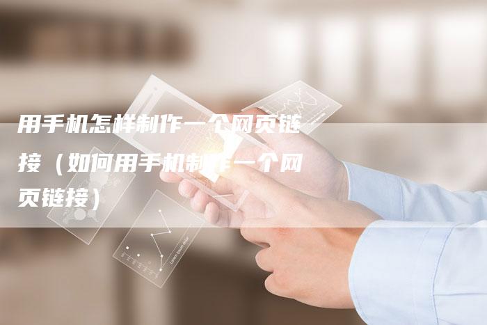 用手机怎样制作一个网页链接（如何用手机制作一个网页链接）