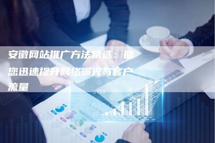 安徽网站推广方法精选：助您迅速提升网络曝光与客户流量-夫唯发布外链网