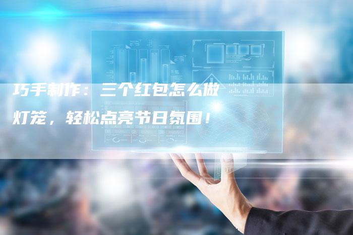 巧手制作：三个红包怎么做灯笼，轻松点亮节日氛围！-夫唯发布外链网