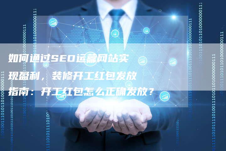 如何通过SEO运营网站实现盈利，装修开工红包发放指南：开工红包怎么正确发放？