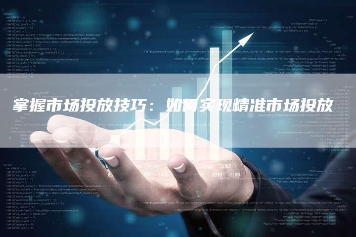 掌握市场投放技巧：如何实现精准市场投放-夫唯发布外链网
