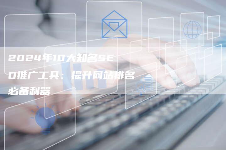 2024年10大知名SEO推广工具：提升网站排名必备利器