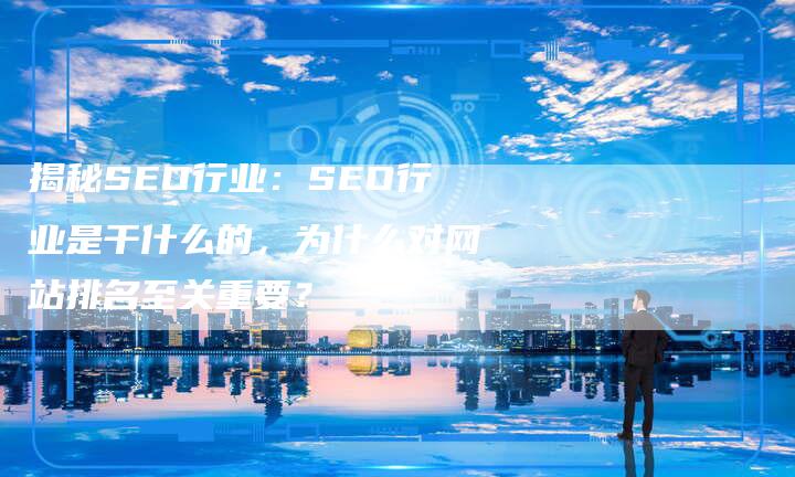 揭秘SEO行业：SEO行业是干什么的，为什么对网站排名至关重要？