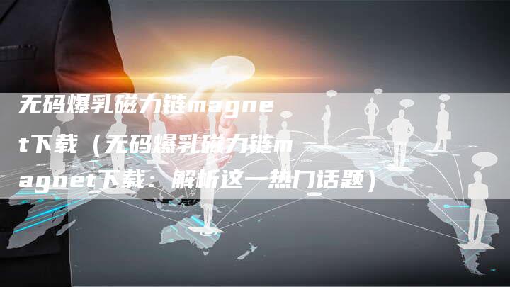 无码爆乳磁力链magnet下载（无码爆乳磁力链magnet下载：解析这一热门话题）-夫唯发布外链网