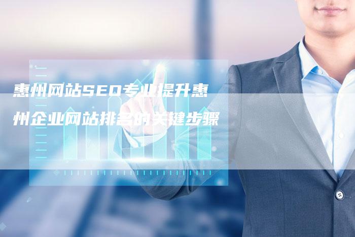 惠州网站SEO专业提升惠州企业网站排名的关键步骤