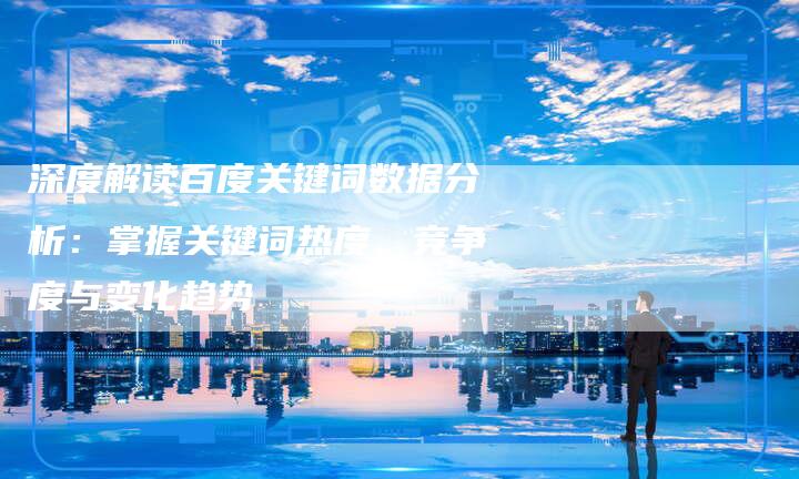 深度解读百度关键词数据分析：掌握关键词热度、竞争度与变化趋势-夫唯发布外链网