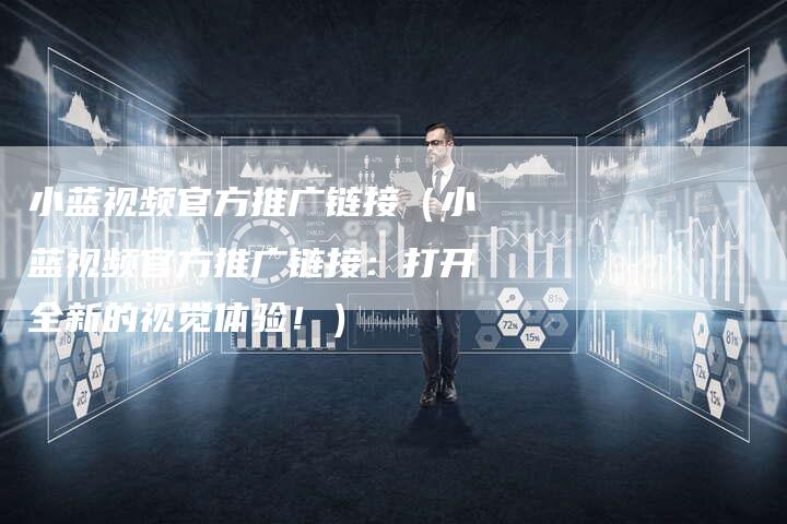 小蓝视频官方推广链接（小蓝视频官方推广链接：打开全新的视觉体验！）-夫唯发布外链网