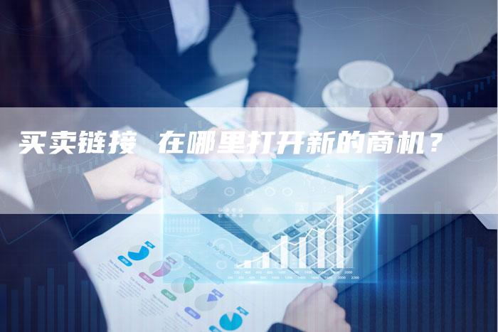 买卖链接 在哪里打开新的商机？