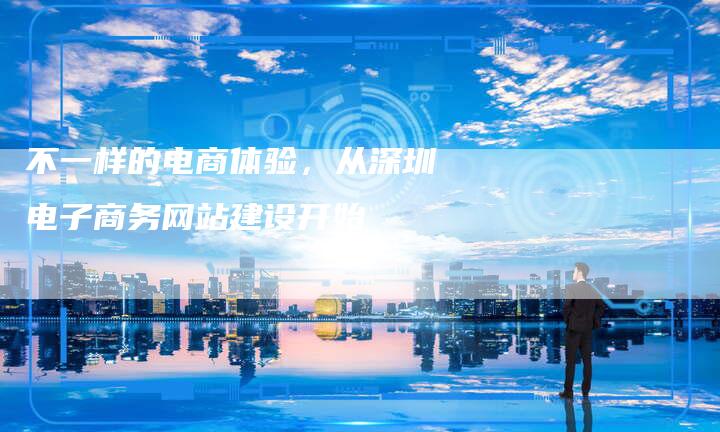 不一样的电商体验，从深圳电子商务网站建设开始-夫唯发布外链网