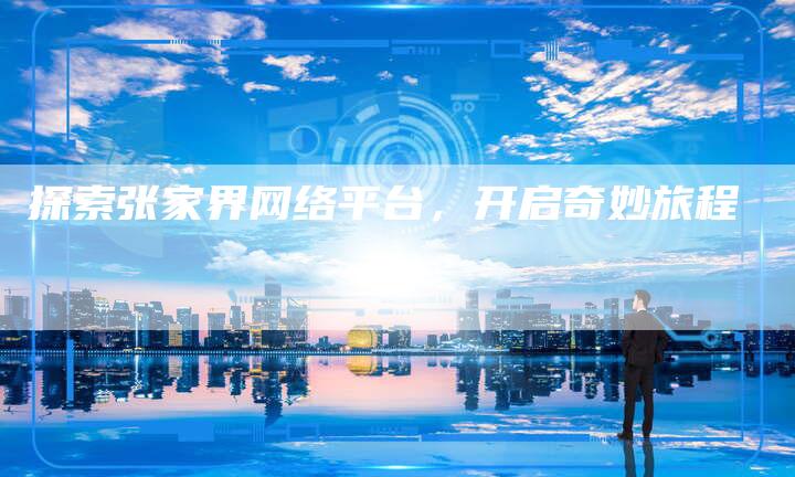 探索张家界网络平台，开启奇妙旅程