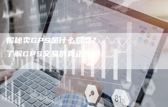 揭秘卖GPS是什么意思？了解GPS交易的真正含义-夫唯发布外链网