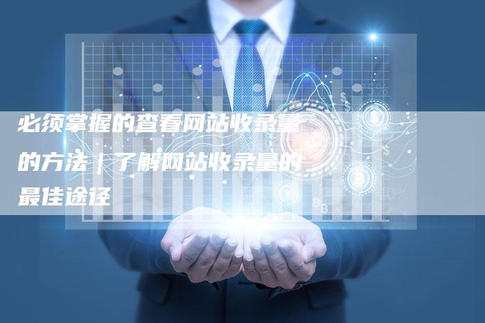 必须掌握的查看网站收录量的方法｜了解网站收录量的最佳途径