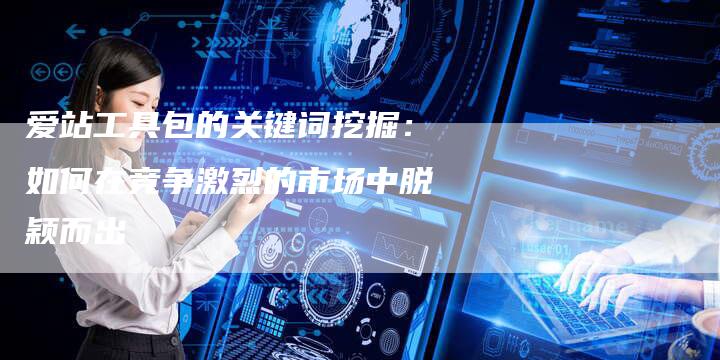 爱站工具包的关键词挖掘：如何在竞争激烈的市场中脱颖而出-夫唯发布外链网