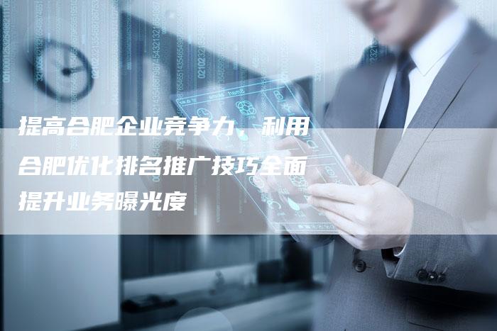 提高合肥企业竞争力，利用合肥优化排名推广技巧全面提升业务曝光度-夫唯发布外链网