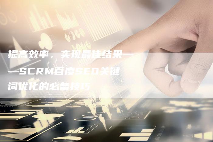 提高效率，实现最佳结果——SCRM百度SEO关键词优化的必备技巧