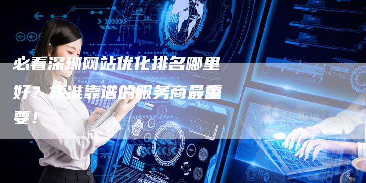 必看深圳网站优化排名哪里好？找准靠谱的服务商最重要！-夫唯发布外链网