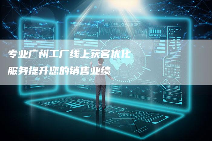 专业广州工厂线上获客优化服务提升您的销售业绩-夫唯发布外链网
