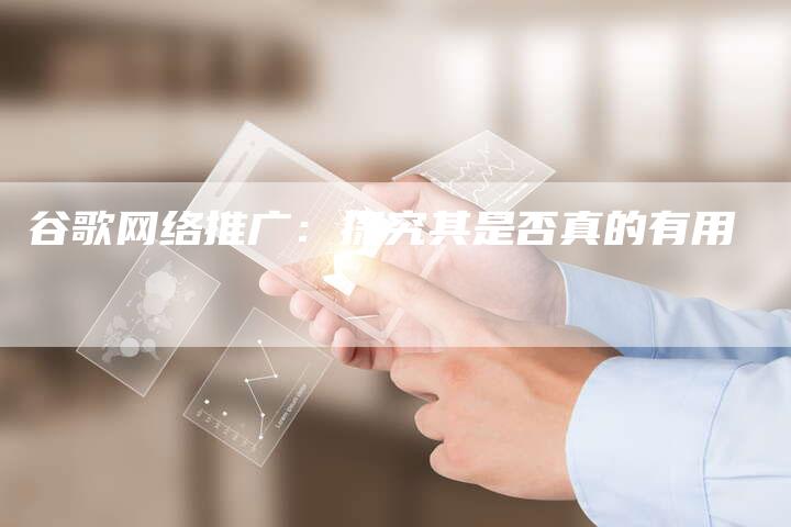 谷歌网络推广：探究其是否真的有用-夫唯发布外链网