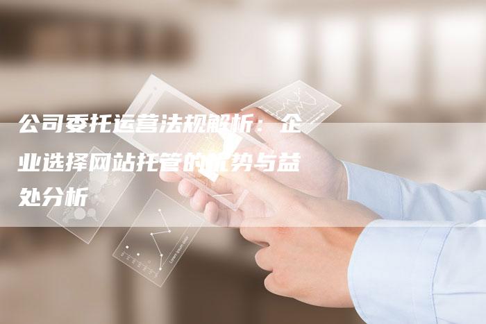 公司委托运营法规解析：企业选择网站托管的优势与益处分析-夫唯发布外链网