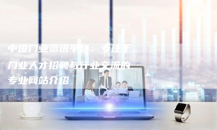 中国门业资讯平台：专注于门业人才招聘与行业交流的专业网站介绍-夫唯发布外链网
