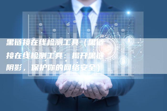 黑链接在线检测工具（黑链接在线检测工具：揭开黑链阴影，保护你的网络安全）