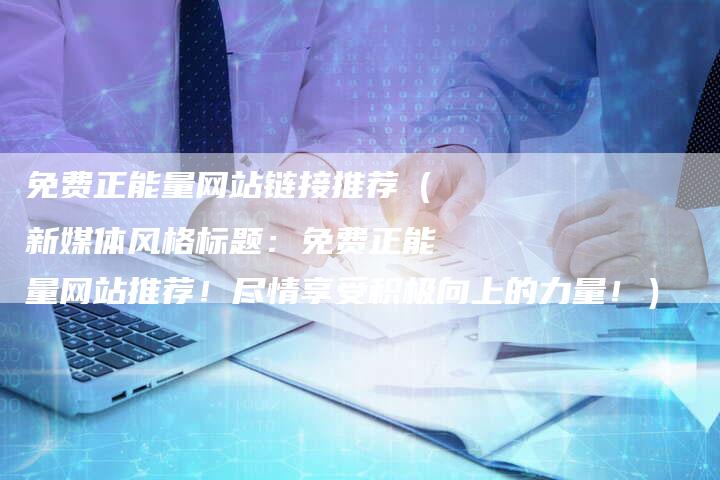 免费正能量网站链接推荐（新媒体风格标题：免费正能量网站推荐！尽情享受积极向上的力量！）-夫唯发布外链网
