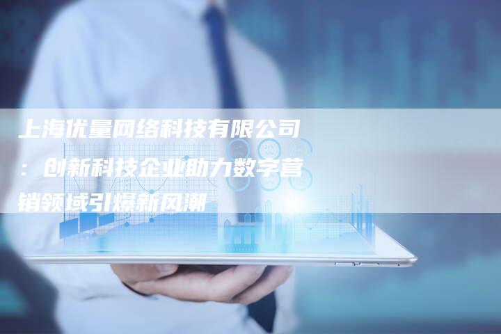 上海优量网络科技有限公司:创新科技企业助力数字营销领域引爆新风潮-夫唯发布外链网