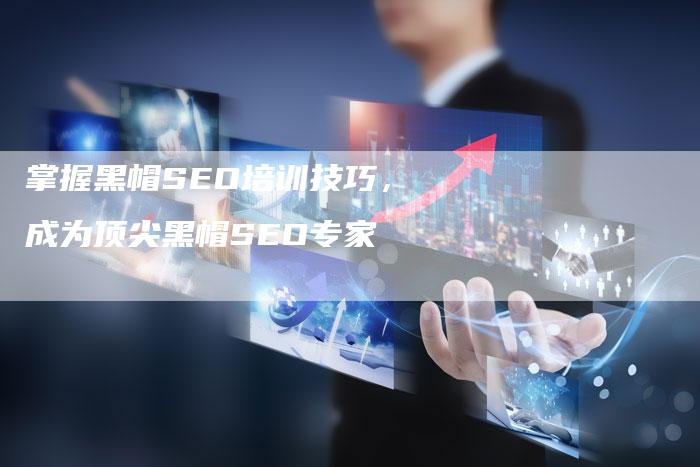 掌握黑帽SEO培训技巧，成为顶尖黑帽SEO专家