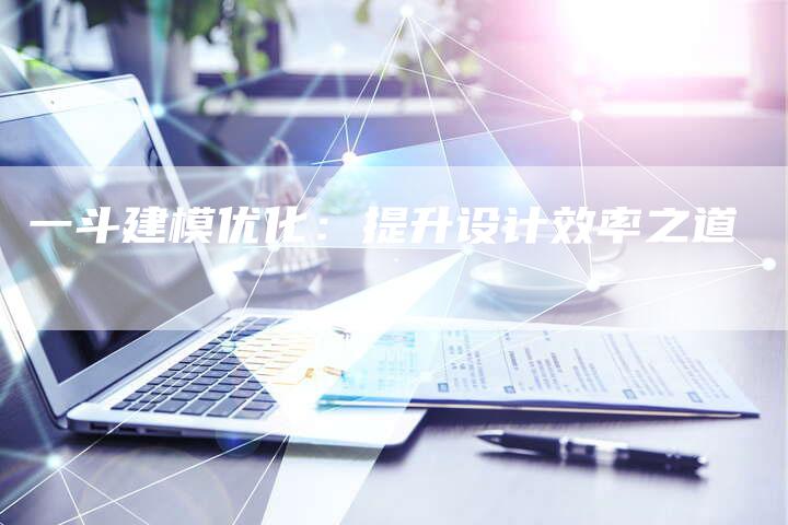 一斗建模优化：提升设计效率之道-夫唯发布外链网