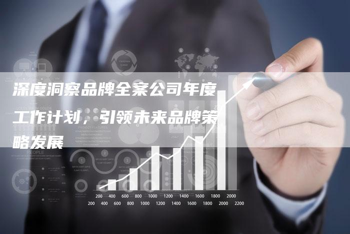 深度洞察品牌全案公司年度工作计划，引领未来品牌策略发展
