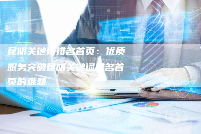 昆明关键词排名首页：优质服务突破昆明关键词排名首页的难题-夫唯发布外链网