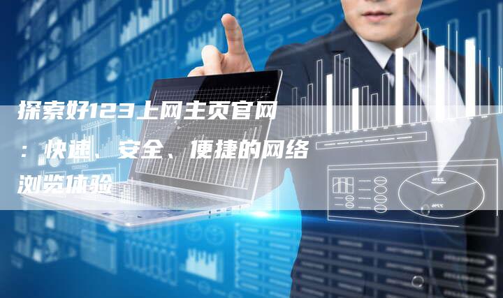 探索好123上网主页官网：快速、安全、便捷的网络浏览体验-夫唯发布外链网