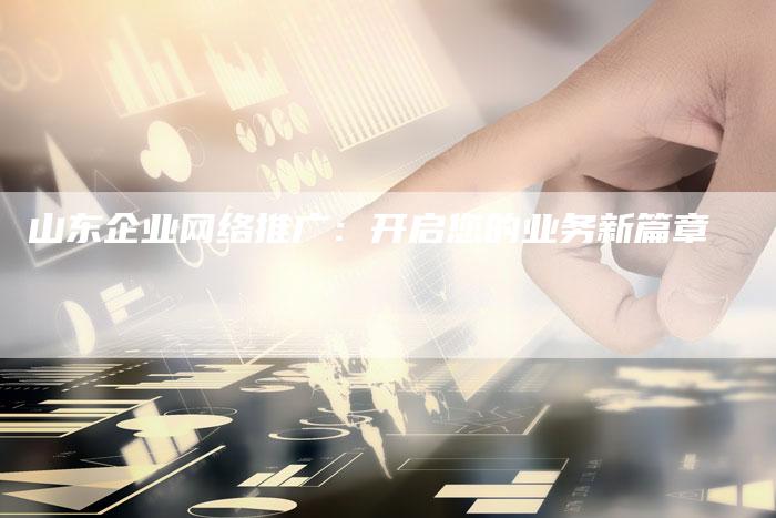 山东企业网络推广：开启您的业务新篇章