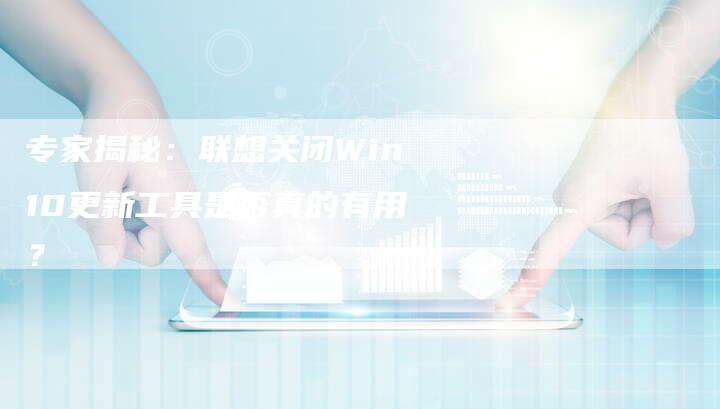 专家揭秘：联想关闭Win10更新工具是否真的有用？-夫唯发布外链网