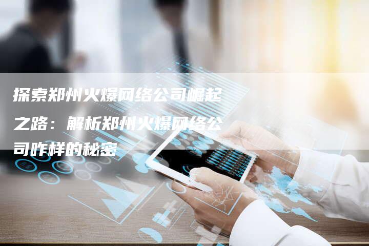 探索郑州火爆网络公司崛起之路：解析郑州火爆网络公司咋样的秘密