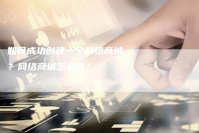 如何成功创建一个网络商城？网络商城怎么做？