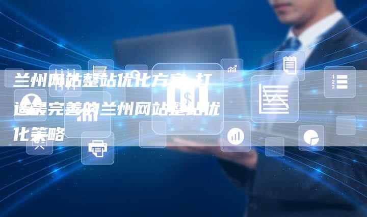 兰州网站整站优化方案-打造最完善的兰州网站整站优化策略-夫唯发布外链网