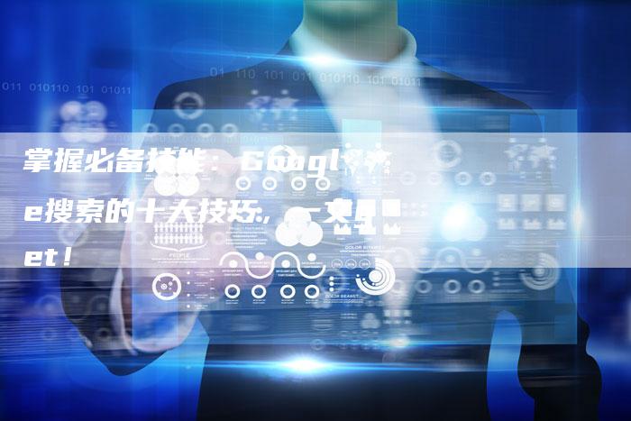 掌握必备技能：Google搜索的十大技巧，一文get！