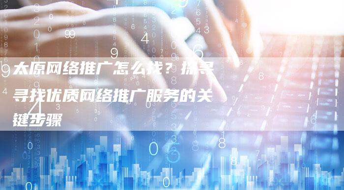 太原网络推广怎么找？探寻寻找优质网络推广服务的关键步骤-夫唯发布外链网