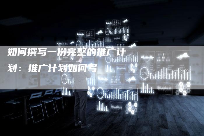 如何撰写一份完整的推广计划：推广计划如何写