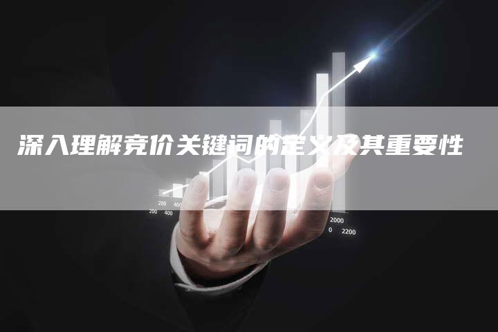 深入理解竞价关键词的定义及其重要性
