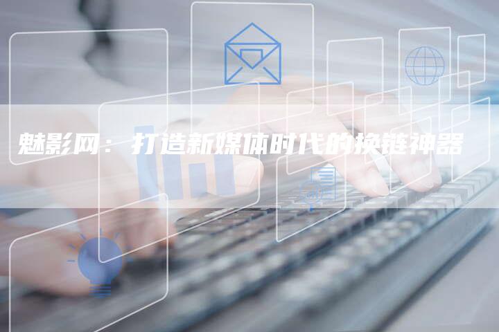魅影网：打造新媒体时代的换链神器-夫唯发布外链网