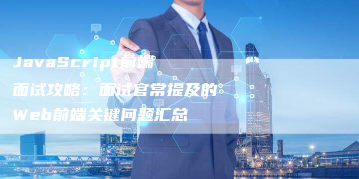 JavaScript前端面试攻略：面试官常提及的Web前端关键问题汇总-夫唯发布外链网