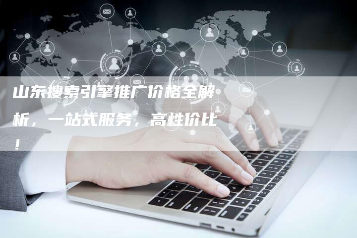 山东搜索引擎推广价格全解析，一站式服务，高性价比！