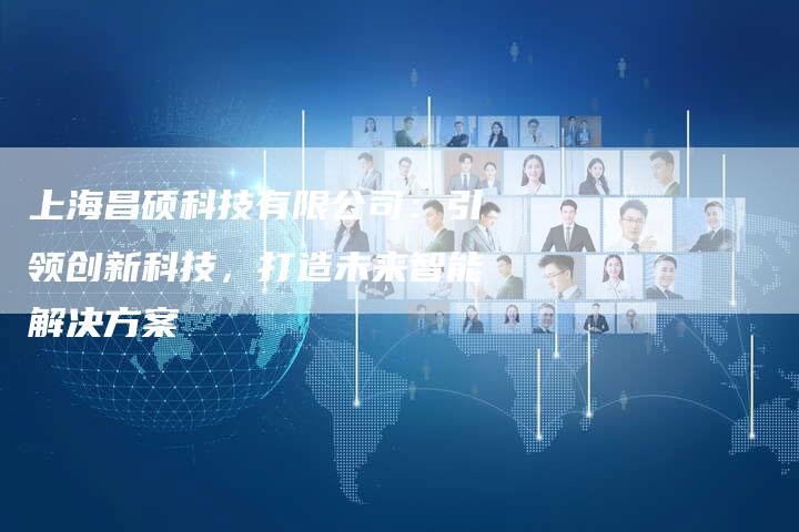 上海昌硕科技有限公司：引领创新科技，打造未来智能解决方案-夫唯发布外链网