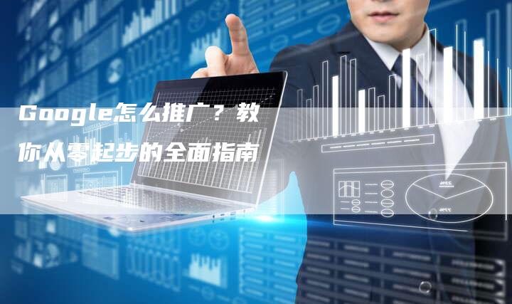 Google怎么推广？教你从零起步的全面指南-夫唯发布外链网